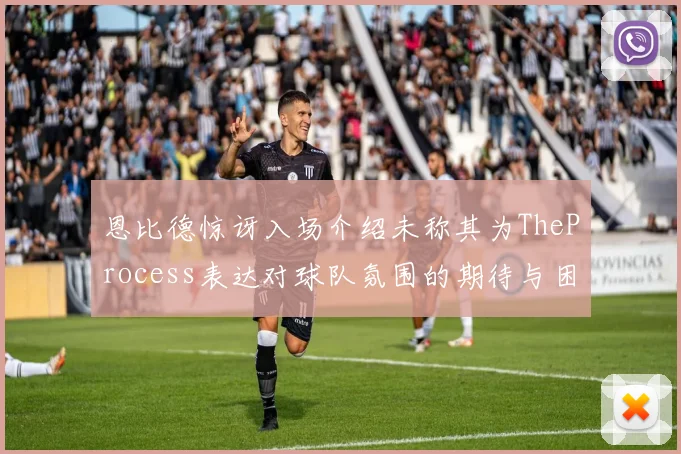 恩比德惊讶入场介绍未称其为TheProcess表达对球队氛围的期待与困惑