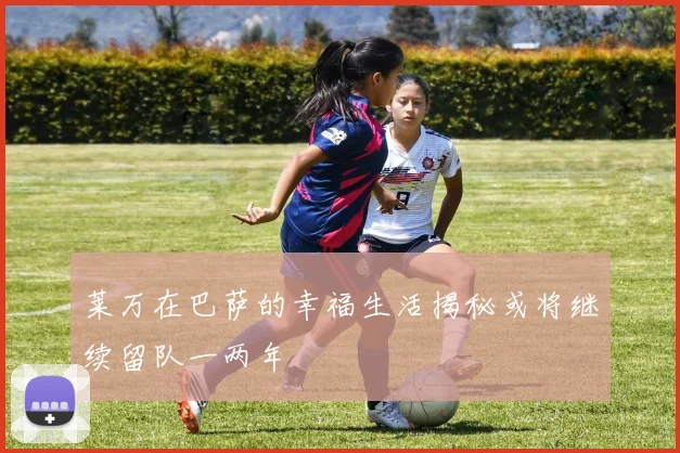 莱万在巴萨的幸福生活揭秘或将继续留队一两年