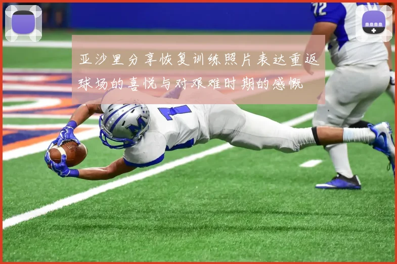 亚沙里分享恢复训练照片表达重返球场的喜悦与对艰难时期的感慨