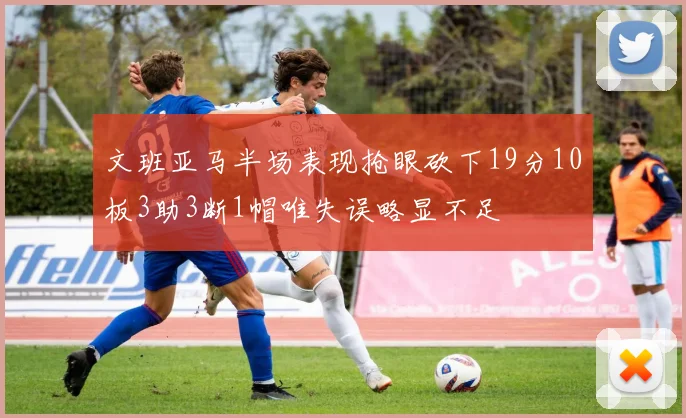 文班亚马半场表现抢眼砍下19分10板3助3断1帽唯失误略显不足