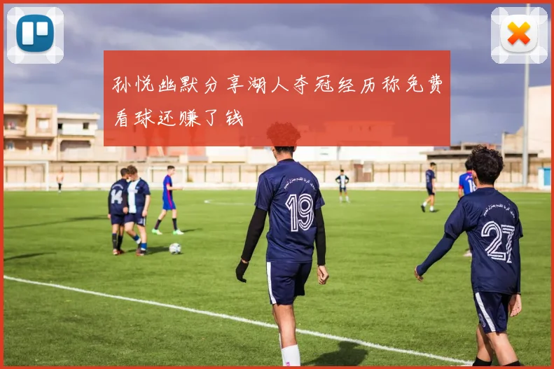 孙悦幽默分享湖人夺冠经历称免费看球还赚了钱