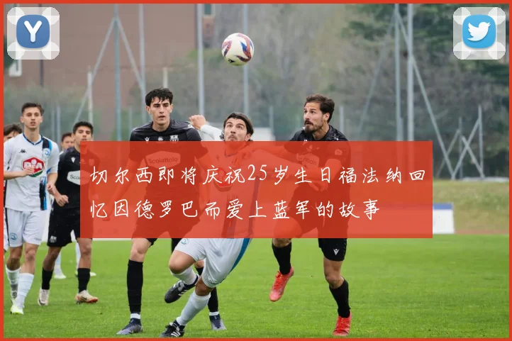 切尔西即将庆祝25岁生日福法纳回忆因德罗巴而爱上蓝军的故事