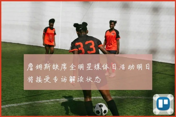詹姆斯缺席全明星媒体日活动明日将接受专访解读状态