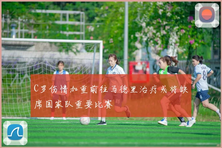 C罗伤情加重前往马德里治疗或将缺席国家队重要比赛