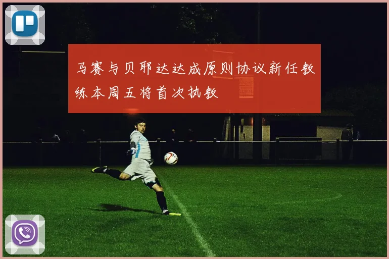 马赛与贝耶达达成原则协议新任教练本周五将首次执教