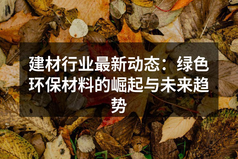 建材行业最新动态：绿色环保材料的崛起与未来趋势